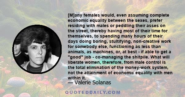 [M]any females would, even assuming complete economic equality between the sexes, prefer residing with males or peddling their asses on the street, thereby having most of their time for themselves, to spending many