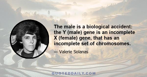 The male is a biological accident: the Y (male) gene is an incomplete X (female) gene, that has an incomplete set of chromosomes.