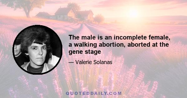 The male is an incomplete female, a walking abortion, aborted at the gene stage