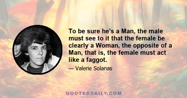 To be sure he's a Man, the male must see to it that the female be clearly a Woman, the opposite of a Man, that is, the female must act like a faggot.