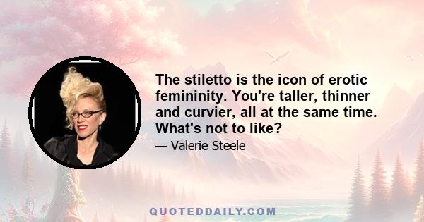 The stiletto is the icon of erotic femininity. You're taller, thinner and curvier, all at the same time. What's not to like?