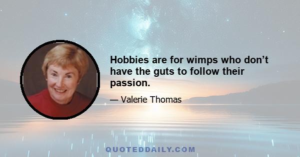 Hobbies are for wimps who don’t have the guts to follow their passion.