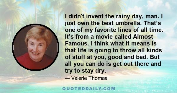 I didn't invent the rainy day, man. I just own the best umbrella. That’s one of my favorite lines of all time. It’s from a movie called Almost Famous. I think what it means is that life is going to throw all kinds of