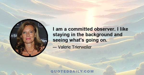 I am a committed observer. I like staying in the background and seeing what's going on.