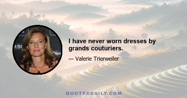 I have never worn dresses by grands couturiers.