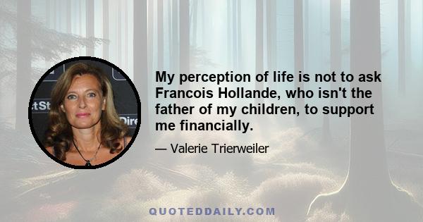 My perception of life is not to ask Francois Hollande, who isn't the father of my children, to support me financially.