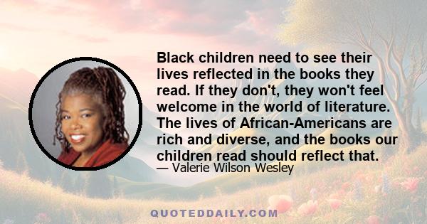 Black children need to see their lives reflected in the books they read. If they don't, they won't feel welcome in the world of literature. The lives of African-Americans are rich and diverse, and the books our children 