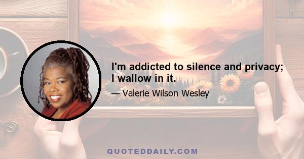 I'm addicted to silence and privacy; I wallow in it.