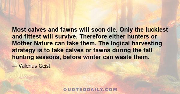 Most calves and fawns will soon die. Only the luckiest and fittest will survive. Therefore either hunters or Mother Nature can take them. The logical harvesting strategy is to take calves or fawns during the fall