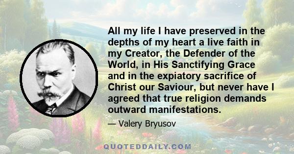 All my life I have preserved in the depths of my heart a live faith in my Creator, the Defender of the World, in His Sanctifying Grace and in the expiatory sacrifice of Christ our Saviour, but never have I agreed that