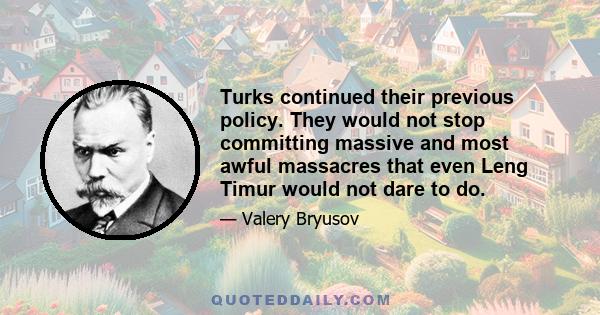 Turks continued their previous policy. They would not stop committing massive and most awful massacres that even Leng Timur would not dare to do.