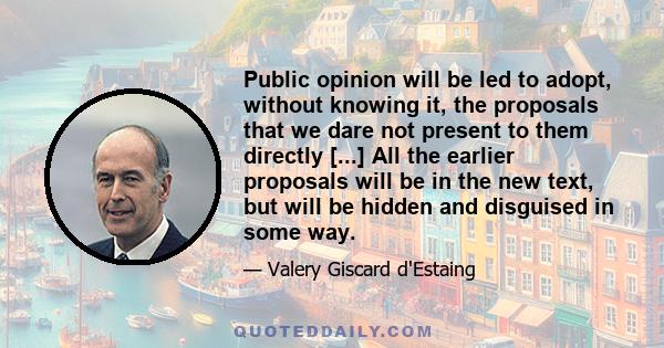 Public opinion will be led to adopt, without knowing it, the proposals that we dare not present to them directly [...] All the earlier proposals will be in the new text, but will be hidden and disguised in some way.