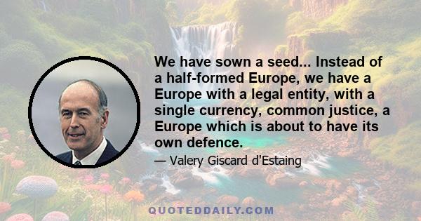 We have sown a seed... Instead of a half-formed Europe, we have a Europe with a legal entity, with a single currency, common justice, a Europe which is about to have its own defence.