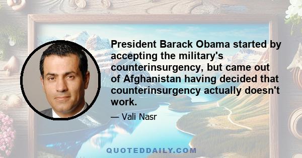 President Barack Obama started by accepting the military's counterinsurgency, but came out of Afghanistan having decided that counterinsurgency actually doesn't work.