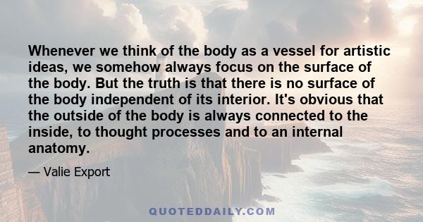 Whenever we think of the body as a vessel for artistic ideas, we somehow always focus on the surface of the body. But the truth is that there is no surface of the body independent of its interior. It's obvious that the