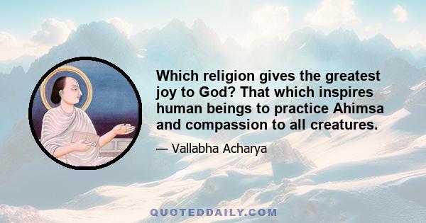 Which religion gives the greatest joy to God? That which inspires human beings to practice Ahimsa and compassion to all creatures.