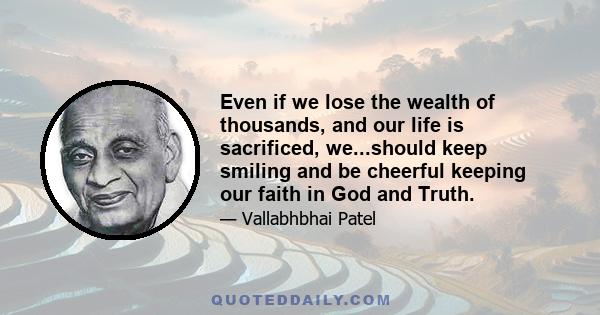 Even if we lose the wealth of thousands, and our life is sacrificed, we...should keep smiling and be cheerful keeping our faith in God and Truth.