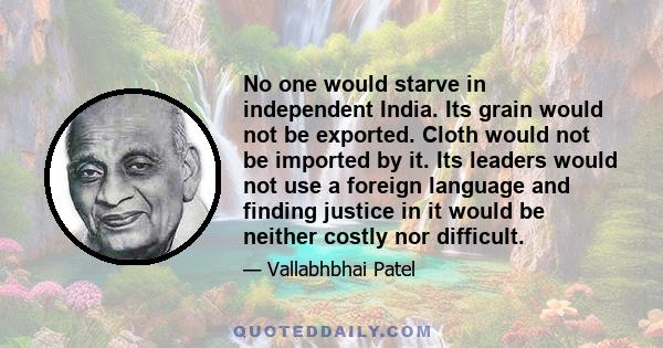 No one would starve in independent India. Its grain would not be exported. Cloth would not be imported by it. Its leaders would not use a foreign language and finding justice in it would be neither costly nor difficult.