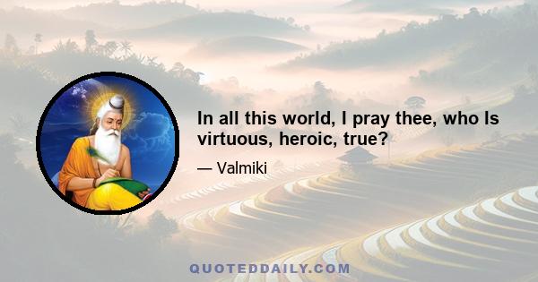 In all this world, I pray thee, who Is virtuous, heroic, true?