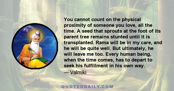 You cannot count on the physical proximity of someone you love, all the time. A seed that sprouts at the foot of its parent tree remains stunted until it is transplanted. Rama will be in my care, and he will be quite