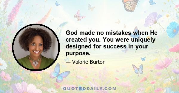 God made no mistakes when He created you. You were uniquely designed for success in your purpose.