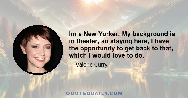 Im a New Yorker. My background is in theater, so staying here, I have the opportunity to get back to that, which I would love to do.