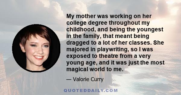 My mother was working on her college degree throughout my childhood, and being the youngest in the family, that meant being dragged to a lot of her classes. She majored in playwriting, so I was exposed to theatre from a 