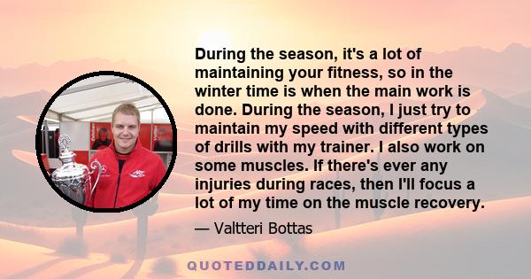 During the season, it's a lot of maintaining your fitness, so in the winter time is when the main work is done. During the season, I just try to maintain my speed with different types of drills with my trainer. I also