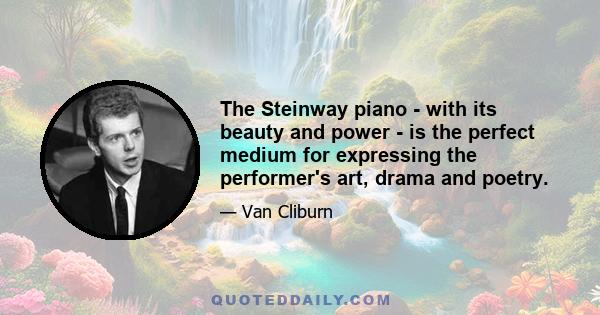 The Steinway piano - with its beauty and power - is the perfect medium for expressing the performer's art, drama and poetry.