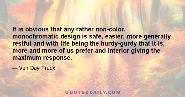 It is obvious that any rather non-color, monochromatic design is safe, easier, more generally restful and with life being the hurdy-gurdy that it is, more and more of us prefer and interior giving the maximum response.