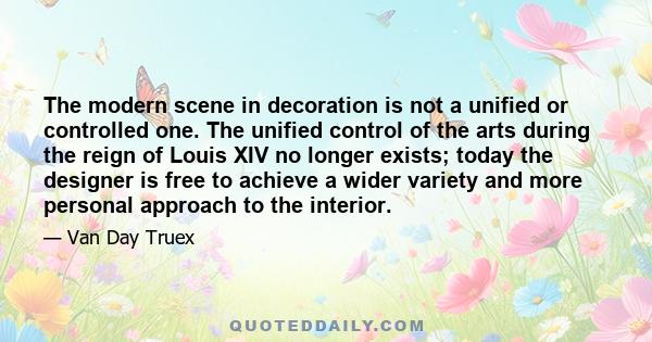 The modern scene in decoration is not a unified or controlled one. The unified control of the arts during the reign of Louis XIV no longer exists; today the designer is free to achieve a wider variety and more personal