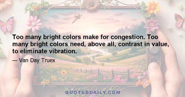 Too many bright colors make for congestion. Too many bright colors need, above all, contrast in value, to eliminate vibration.