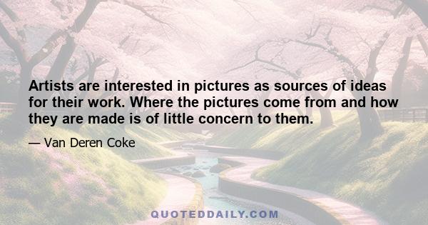 Artists are interested in pictures as sources of ideas for their work. Where the pictures come from and how they are made is of little concern to them.