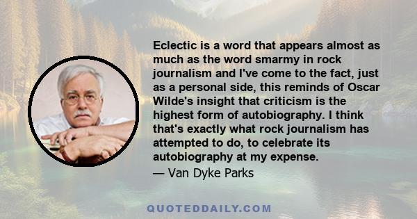 Eclectic is a word that appears almost as much as the word smarmy in rock journalism and I've come to the fact, just as a personal side, this reminds of Oscar Wilde's insight that criticism is the highest form of