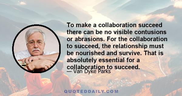 To make a collaboration succeed there can be no visible contusions or abrasions. For the collaboration to succeed, the relationship must be nourished and survive. That is absolutely essential for a collaboration to