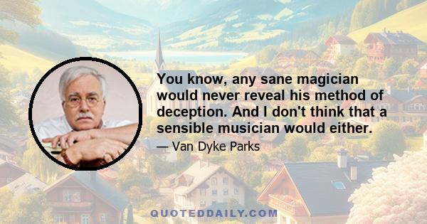 You know, any sane magician would never reveal his method of deception. And I don't think that a sensible musician would either.