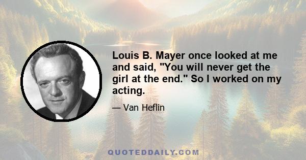 Louis B. Mayer once looked at me and said, You will never get the girl at the end. So I worked on my acting.