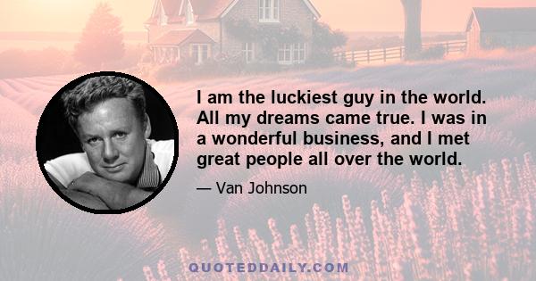 I am the luckiest guy in the world. All my dreams came true. I was in a wonderful business, and I met great people all over the world.