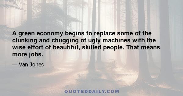 A green economy begins to replace some of the clunking and chugging of ugly machines with the wise effort of beautiful, skilled people. That means more jobs.