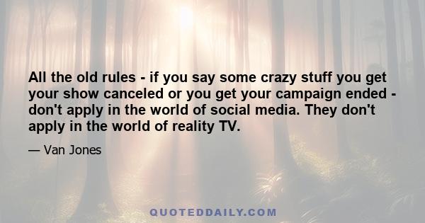 All the old rules - if you say some crazy stuff you get your show canceled or you get your campaign ended - don't apply in the world of social media. They don't apply in the world of reality TV.