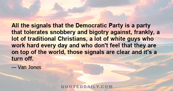 All the signals that the Democratic Party is a party that tolerates snobbery and bigotry against, frankly, a lot of traditional Christians, a lot of white guys who work hard every day and who don't feel that they are on 