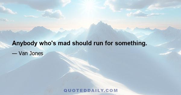 Anybody who's mad should run for something.