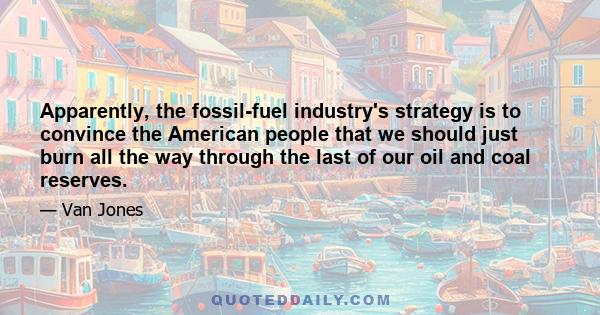 Apparently, the fossil-fuel industry's strategy is to convince the American people that we should just burn all the way through the last of our oil and coal reserves.