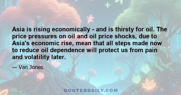 Asia is rising economically - and is thirsty for oil. The price pressures on oil and oil price shocks, due to Asia's economic rise, mean that all steps made now to reduce oil dependence will protect us from pain and