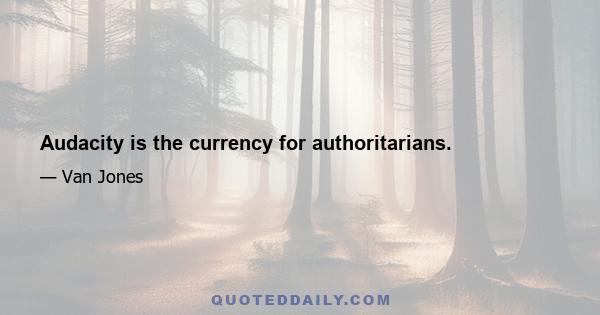 Audacity is the currency for authoritarians.