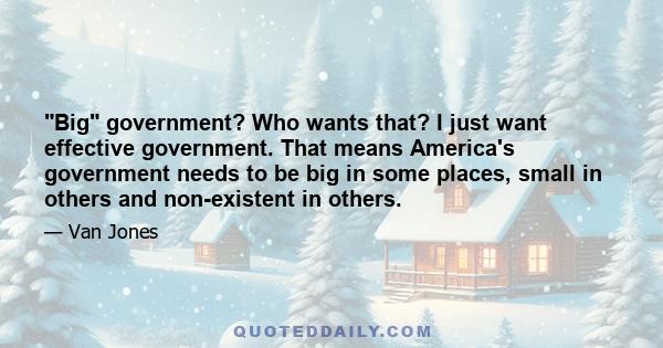 Big government? Who wants that? I just want effective government. That means America's government needs to be big in some places, small in others and non-existent in others.