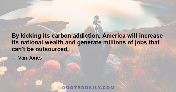 By kicking its carbon addiction, America will increase its national wealth and generate millions of jobs that can't be outsourced.