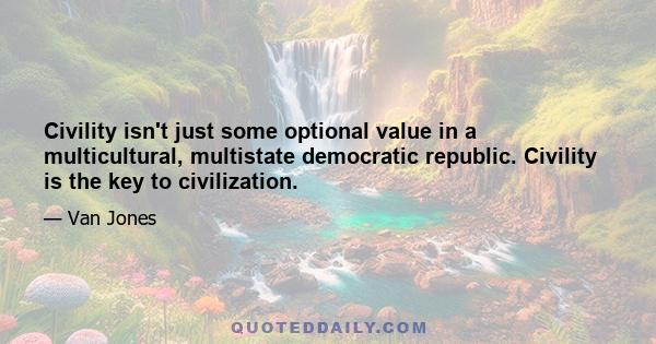 Civility isn't just some optional value in a multicultural, multistate democratic republic. Civility is the key to civilization.