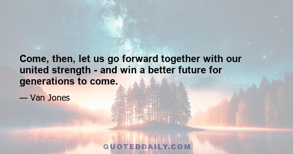 Come, then, let us go forward together with our united strength - and win a better future for generations to come.