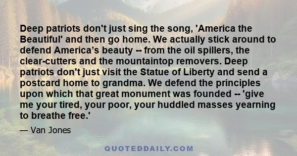 Deep patriots don't just sing the song, 'America the Beautiful' and then go home. We actually stick around to defend America’s beauty -- from the oil spillers, the clear-cutters and the mountaintop removers. Deep